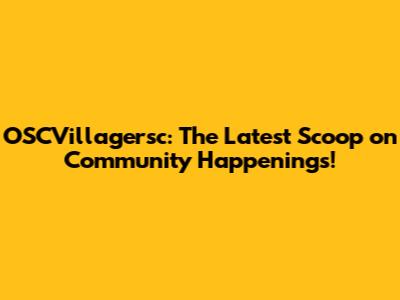 OSCVillagersc: The Latest Scoop on Community Happenings!