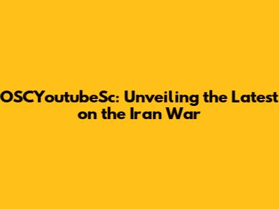 OSCYoutubeSc: Unveiling the Latest on the Iran War