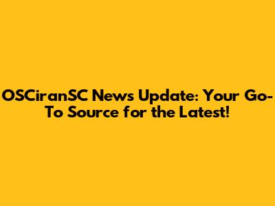 OSCiranSC News Update: Your Go-To Source for the Latest!