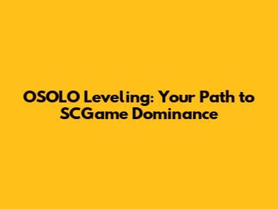 OSOLO Leveling: Your Path to SCGame Dominance