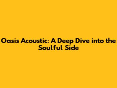 Oasis Acoustic: A Deep Dive into the Soulful Side