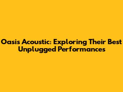 Oasis Acoustic: Exploring Their Best Unplugged Performances