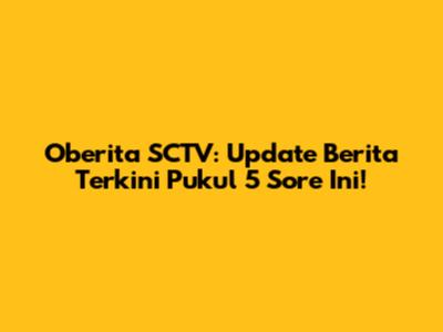 Oberita SCTV: Update Berita Terkini Pukul 5 Sore Ini!
