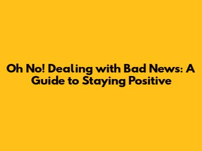 Oh No! Dealing with Bad News: A Guide to Staying Positive