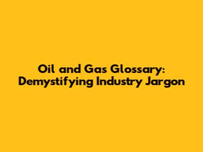 Oil and Gas Glossary: Demystifying Industry Jargon
