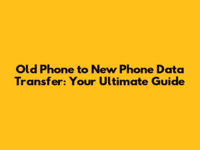 Old Phone to New Phone Data Transfer: Your Ultimate Guide