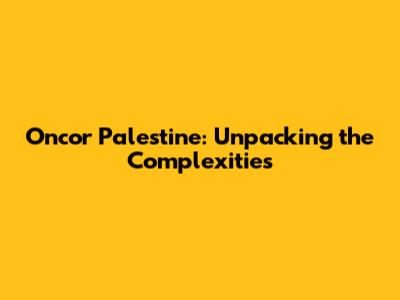 Oncor Palestine: Unpacking the Complexities