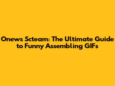 Onews Scteam: The Ultimate Guide to Funny Assembling GIFs