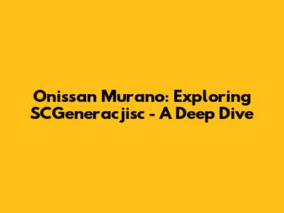 Onissan Murano: Exploring SCGeneracjisc - A Deep Dive
