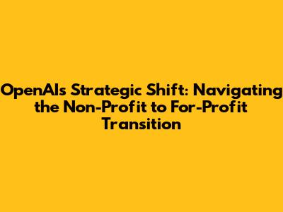 OpenAI's Strategic Shift: Navigating the Non-Profit to For-Profit Transition