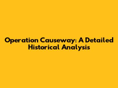 Operation Causeway: A Detailed Historical Analysis