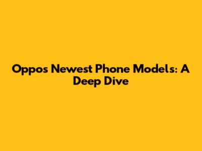 Oppo's Newest Phone Models: A Deep Dive