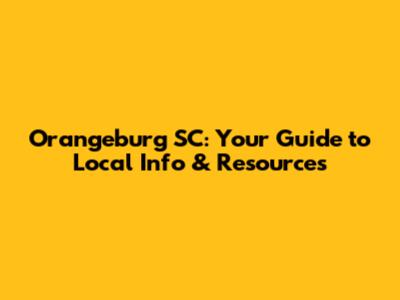 Orangeburg SC: Your Guide to Local Info & Resources