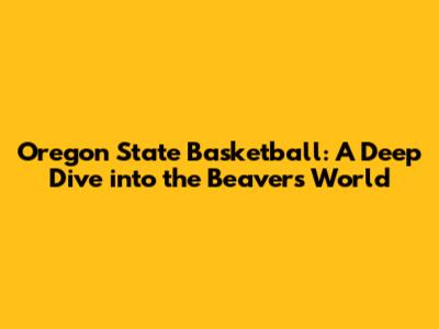 Oregon State Basketball: A Deep Dive into the Beavers' World