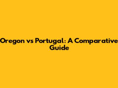Oregon vs Portugal: A Comparative Guide