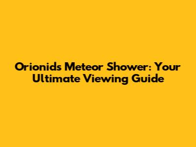 Orionids Meteor Shower: Your Ultimate Viewing Guide