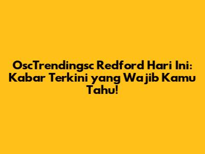 OscTrendingsc Redford Hari Ini: Kabar Terkini yang Wajib Kamu Tahu!