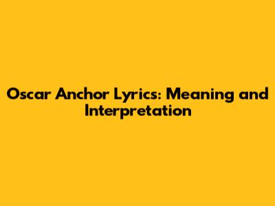 Oscar Anchor Lyrics: Meaning and Interpretation