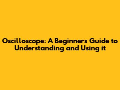 Oscilloscope: A Beginner's Guide to Understanding and Using it