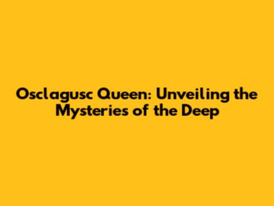 Osclagusc Queen: Unveiling the Mysteries of the Deep
