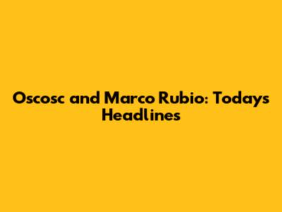 Oscosc and Marco Rubio: Today's Headlines