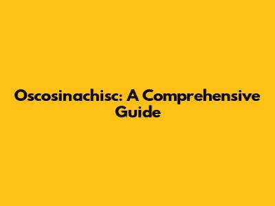 Oscosinachisc: A Comprehensive Guide