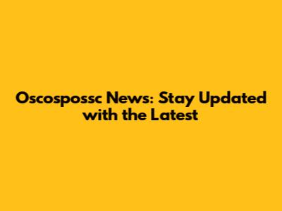 Oscospossc News: Stay Updated with the Latest