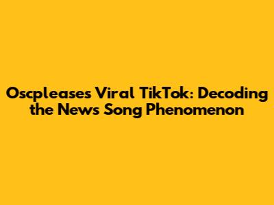 Oscplease's Viral TikTok: Decoding the News Song Phenomenon