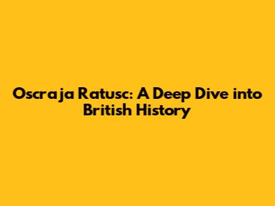 Oscraja Ratusc: A Deep Dive into British History