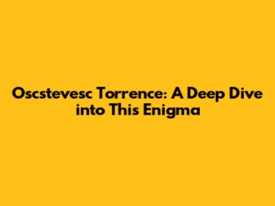 Oscstevesc Torrence: A Deep Dive into This Enigma