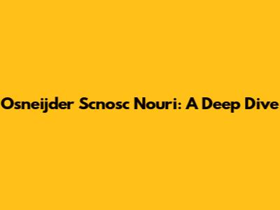Osneijder Scnosc Nouri: A Deep Dive