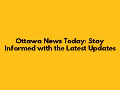 Ottawa News Today: Stay Informed with the Latest Updates