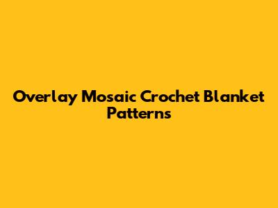 Overlay Mosaic Crochet Blanket Patterns