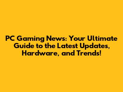 PC Gaming News: Your Ultimate Guide to the Latest Updates, Hardware, and Trends!