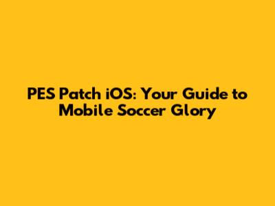 PES Patch iOS: Your Guide to Mobile Soccer Glory