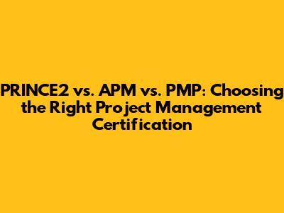 PRINCE2 vs. APM vs. PMP: Choosing the Right Project Management Certification