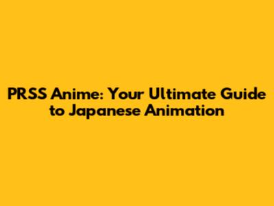 PRSS Anime: Your Ultimate Guide to Japanese Animation