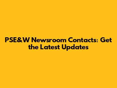 PSE&W Newsroom Contacts: Get the Latest Updates