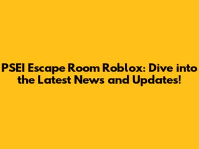PSEI Escape Room Roblox: Dive into the Latest News and Updates!