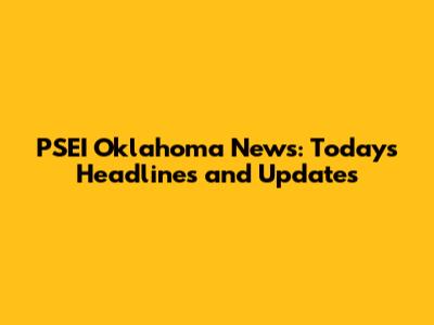 PSEI Oklahoma News: Today's Headlines and Updates
