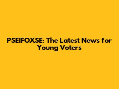 PSEIFOXSE: The Latest News for Young Voters