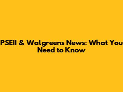 PSEII & Walgreens News: What You Need to Know