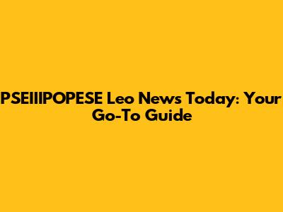 PSEIIIPOPESE Leo News Today: Your Go-To Guide