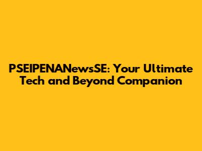 PSEIPENANewsSE: Your Ultimate Tech and Beyond Companion