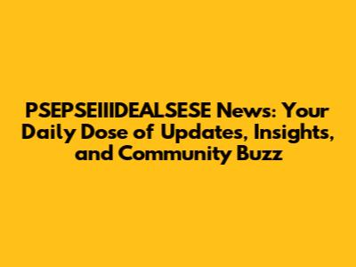 PSEPSEIIIDEALSESE News: Your Daily Dose of Updates, Insights, and Community Buzz