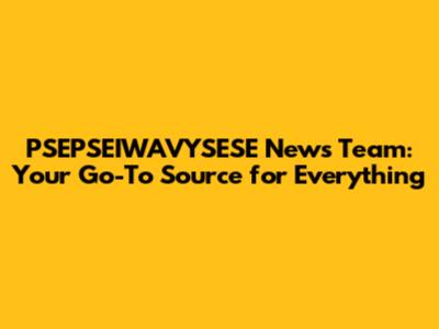 PSEPSEIWAVYSESE News Team: Your Go-To Source for Everything