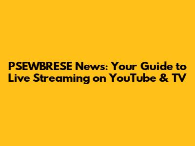 PSEWBRESE News: Your Guide to Live Streaming on YouTube & TV