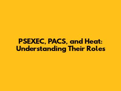 PSEXEC, PACS, and Heat: Understanding Their Roles