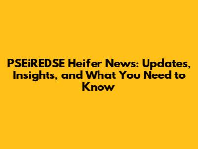 PSEiREDSE Heifer News: Updates, Insights, and What You Need to Know