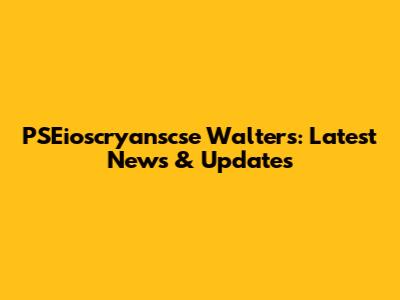 PSEioscryanscse Walters: Latest News & Updates